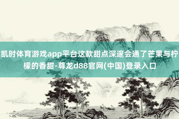 凯时体育游戏app平台这款甜点深邃会通了芒果与柠檬的香甜-尊龙d88官网(中国)登录入口