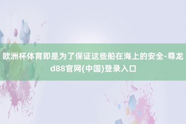 欧洲杯体育即是为了保证这些船在海上的安全-尊龙d88官网(中国)登录入口