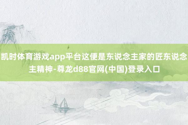 凯时体育游戏app平台这便是东说念主家的匠东说念主精神-尊龙d88官网(中国)登录入口