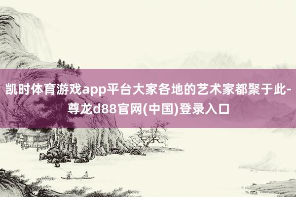 凯时体育游戏app平台大家各地的艺术家都聚于此-尊龙d88官网(中国)登录入口