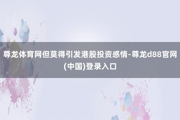 尊龙体育网但莫得引发港股投资感情-尊龙d88官网(中国)登录入口