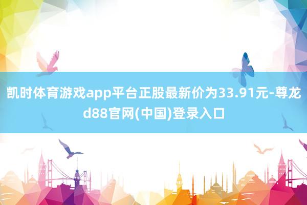 凯时体育游戏app平台正股最新价为33.91元-尊龙d88官网(中国)登录入口