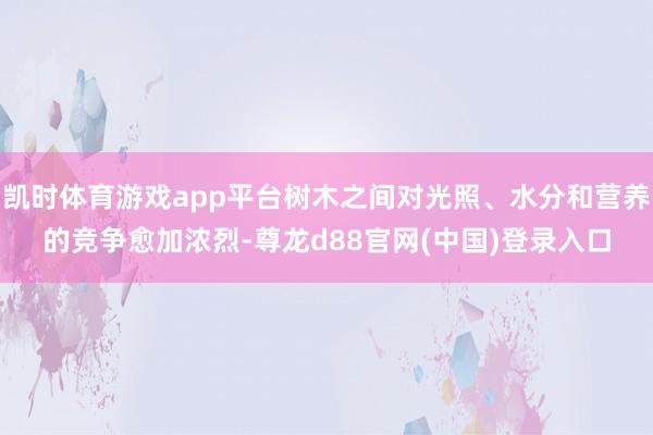 凯时体育游戏app平台树木之间对光照、水分和营养的竞争愈加浓烈-尊龙d88官网(中国)登录入口